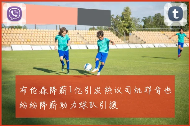 布伦森降薪1亿引发热议司机邓肯也纷纷降薪助力球队引援