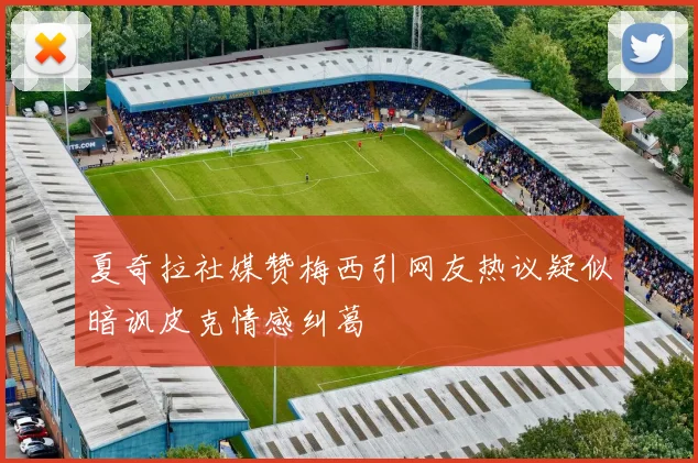 夏奇拉社媒赞梅西引网友热议疑似暗讽皮克情感纠葛