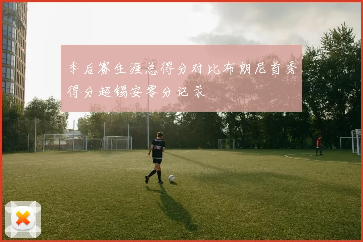 季后赛生涯总得分对比布朗尼首秀得分超锡安零分记录