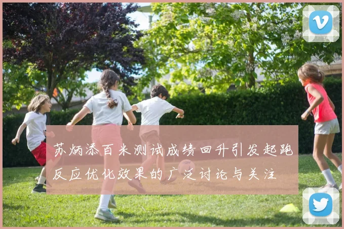 苏炳添百米测试成绩回升引发起跑反应优化效果的广泛讨论与关注