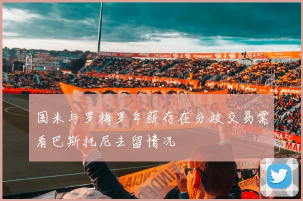 国米与罗梅罗年薪存在分歧交易需看巴斯托尼去留情况