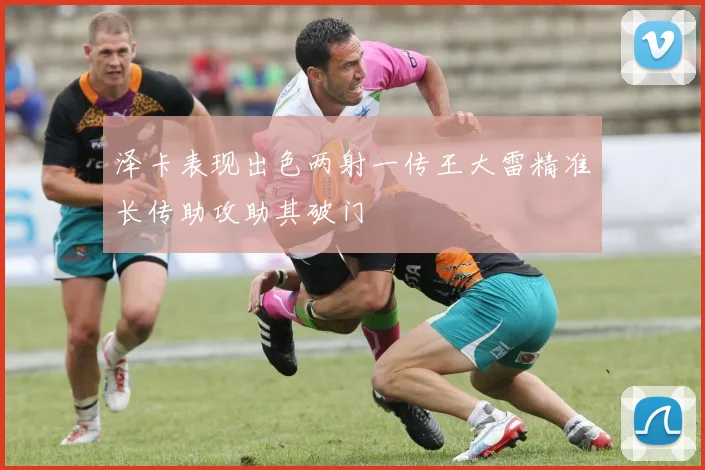 泽卡表现出色两射一传王大雷精准长传助攻助其破门