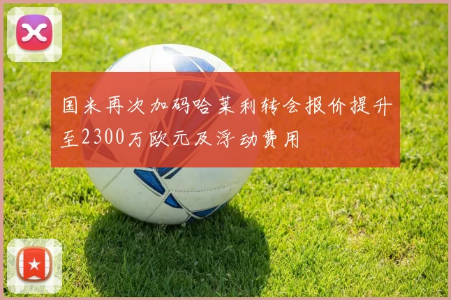 国米再次加码哈莱利转会报价提升至2300万欧元及浮动费用