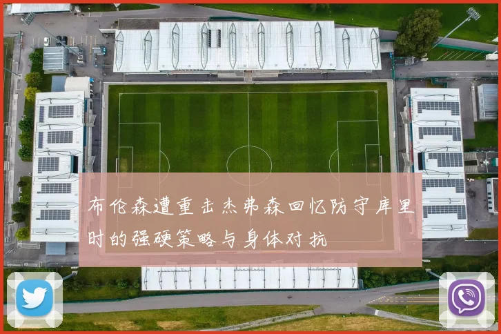 布伦森遭重击杰弗森回忆防守库里时的强硬策略与身体对抗