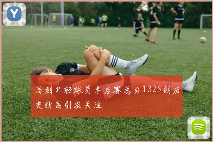 马刺年轻球员季后赛总分1325创历史新高引发关注