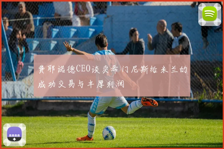 费耶诺德CEO谈卖希门尼斯给米兰的成功交易与丰厚利润