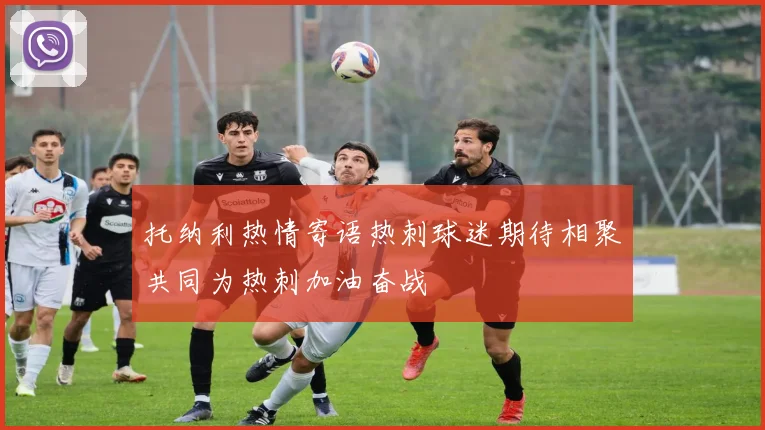 托纳利热情寄语热刺球迷期待相聚共同为热刺加油奋战