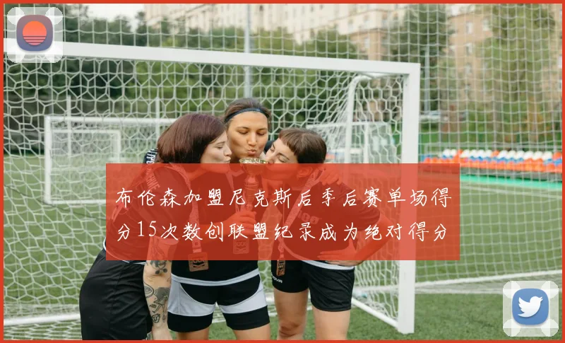 布伦森加盟尼克斯后季后赛单场得分15次数创联盟纪录成为绝对得分王