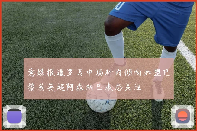 意媒报道罗马中场科内倾向加盟巴黎或英超阿森纳已表态关注