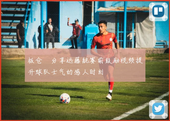 板仓滉分享远藤航赛前鼓励视频提升球队士气的感人时刻