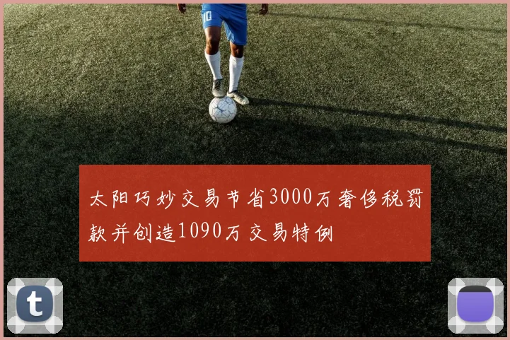 太阳巧妙交易节省3000万奢侈税罚款并创造1090万交易特例