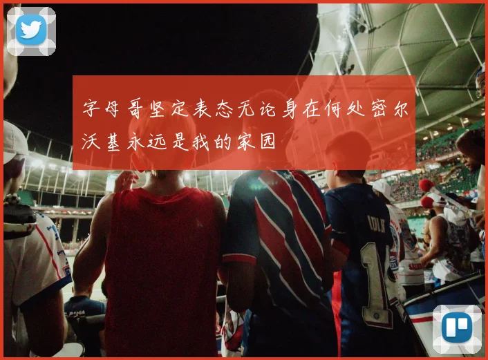 字母哥坚定表态无论身在何处密尔沃基永远是我的家园