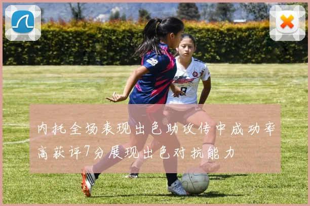 内托全场表现出色助攻传中成功率高获评7分展现出色对抗能力