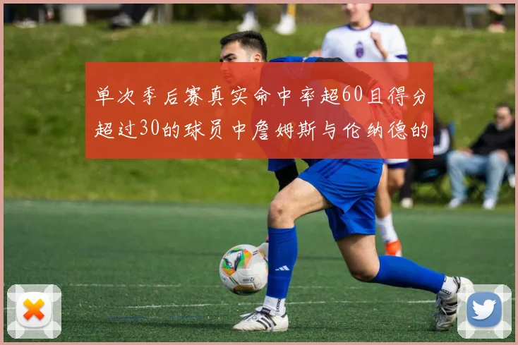 单次季后赛真实命中率超60且得分超过30的球员中詹姆斯与伦纳德的传奇表现