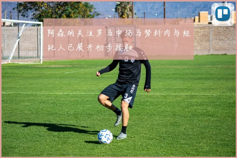 阿森纳关注罗马中场马努科内与经纪人已展开初步接触