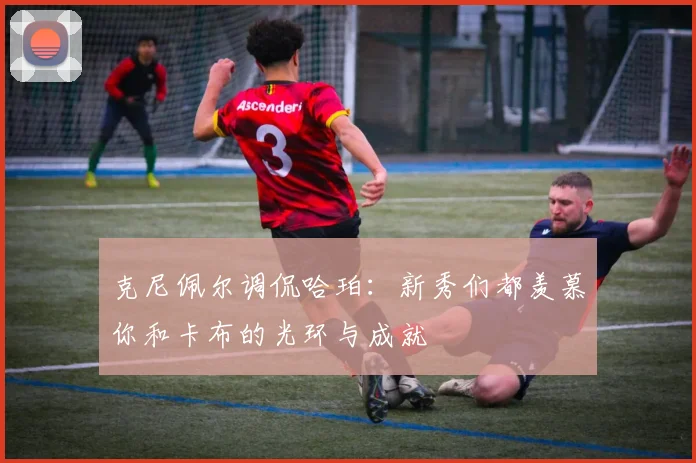 克尼佩尔调侃哈珀：新秀们都羡慕你和卡布的光环与成就