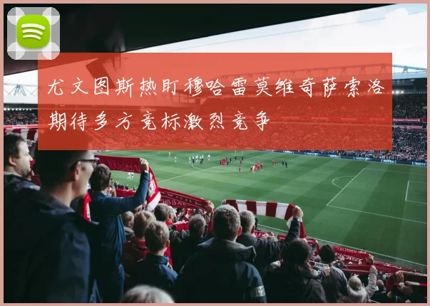 尤文图斯热盯穆哈雷莫维奇萨索洛期待多方竞标激烈竞争
