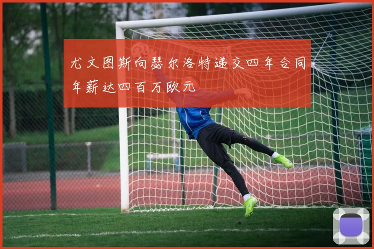 尤文图斯向瑟尔洛特递交四年合同年薪达四百万欧元