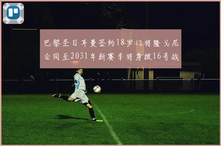 巴黎圣日耳曼签约18岁门将隆戈尼合同至2031年新赛季将身披16号战袍