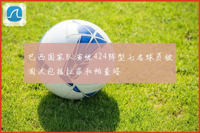 巴西国家队演练424阵型七名球员被淘汰包括拉菲和帕奎塔