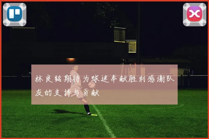 林良铭期待为球迷奉献胜利感谢队友的支持与贡献